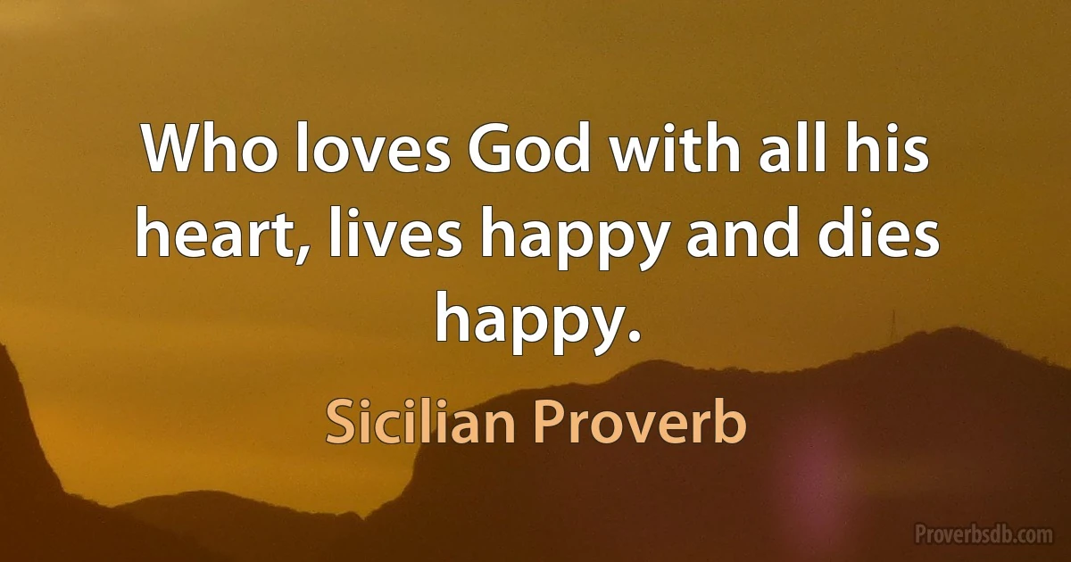 Who loves God with all his heart, lives happy and dies happy. (Sicilian Proverb)