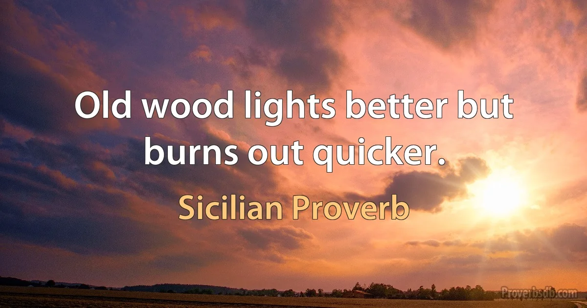 Old wood lights better but burns out quicker. (Sicilian Proverb)