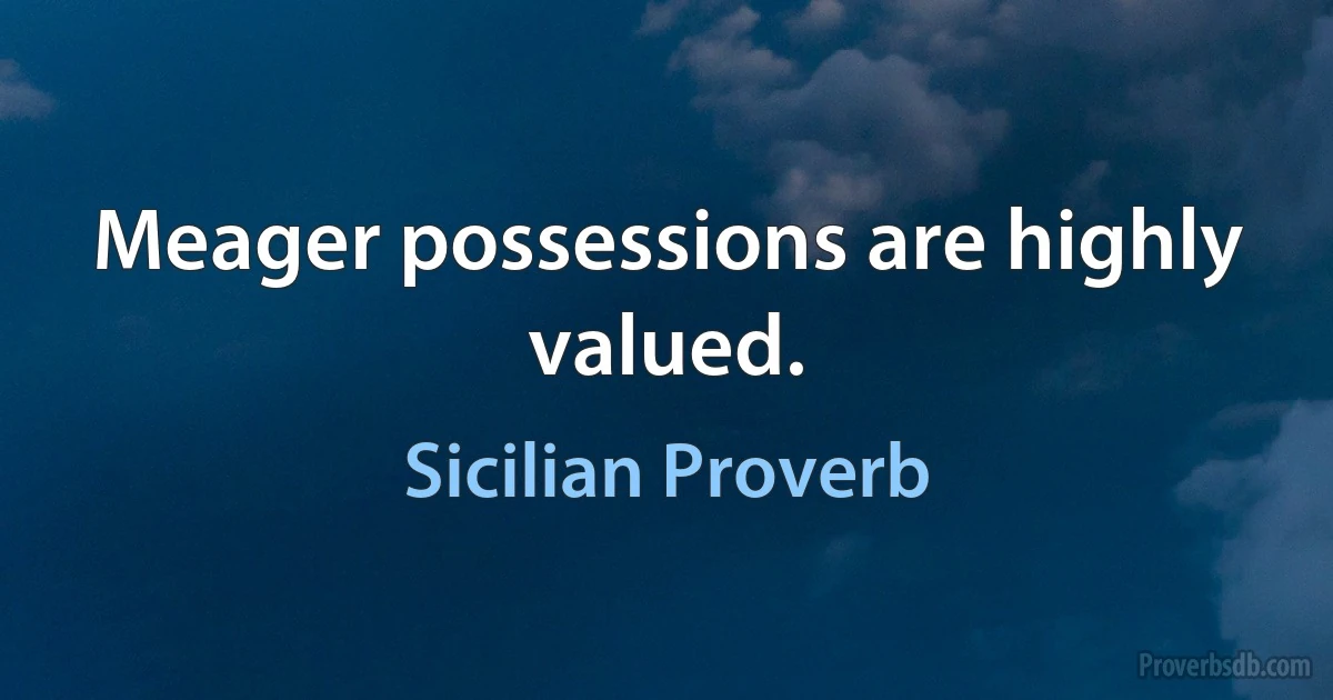 Meager possessions are highly valued. (Sicilian Proverb)