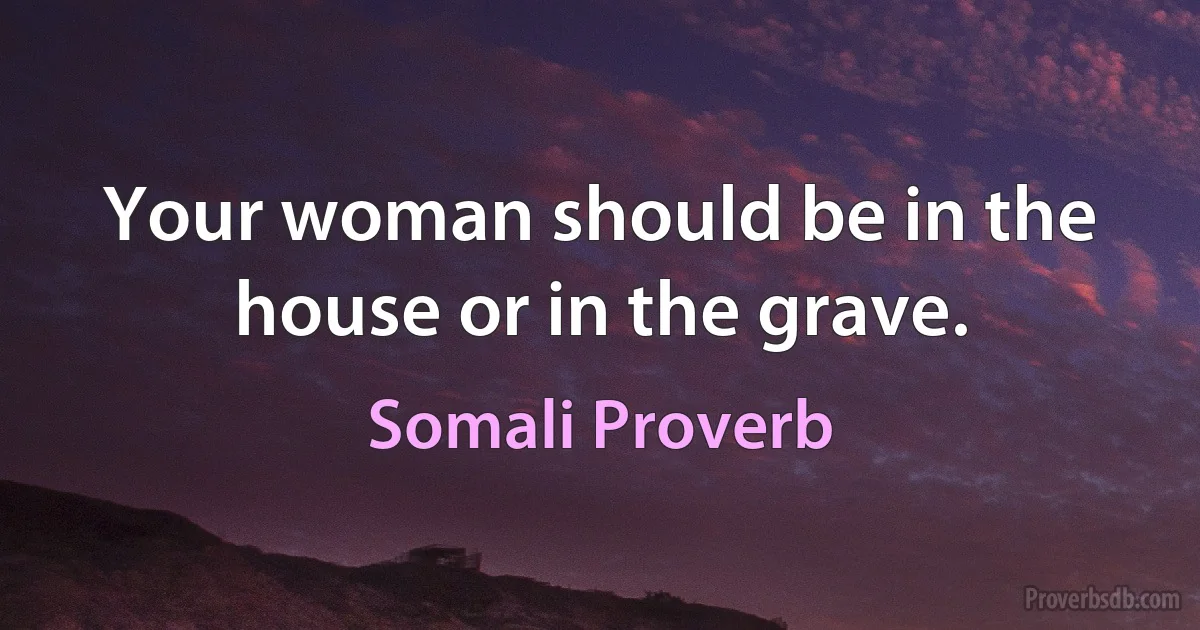 Your woman should be in the house or in the grave. (Somali Proverb)