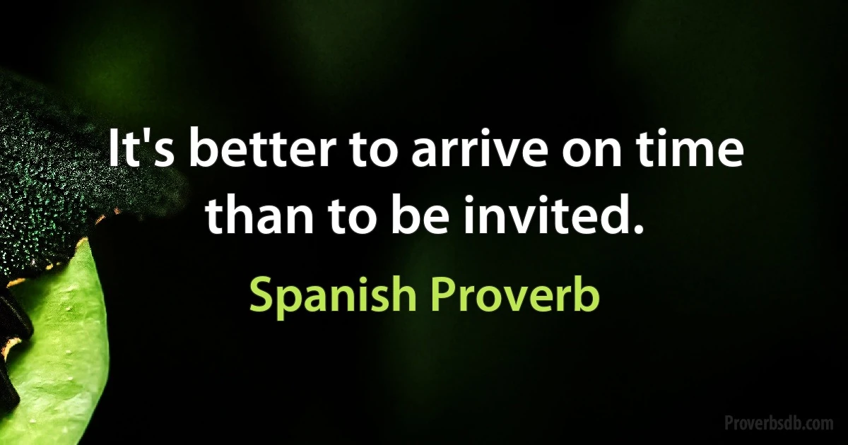 It's better to arrive on time than to be invited. (Spanish Proverb)