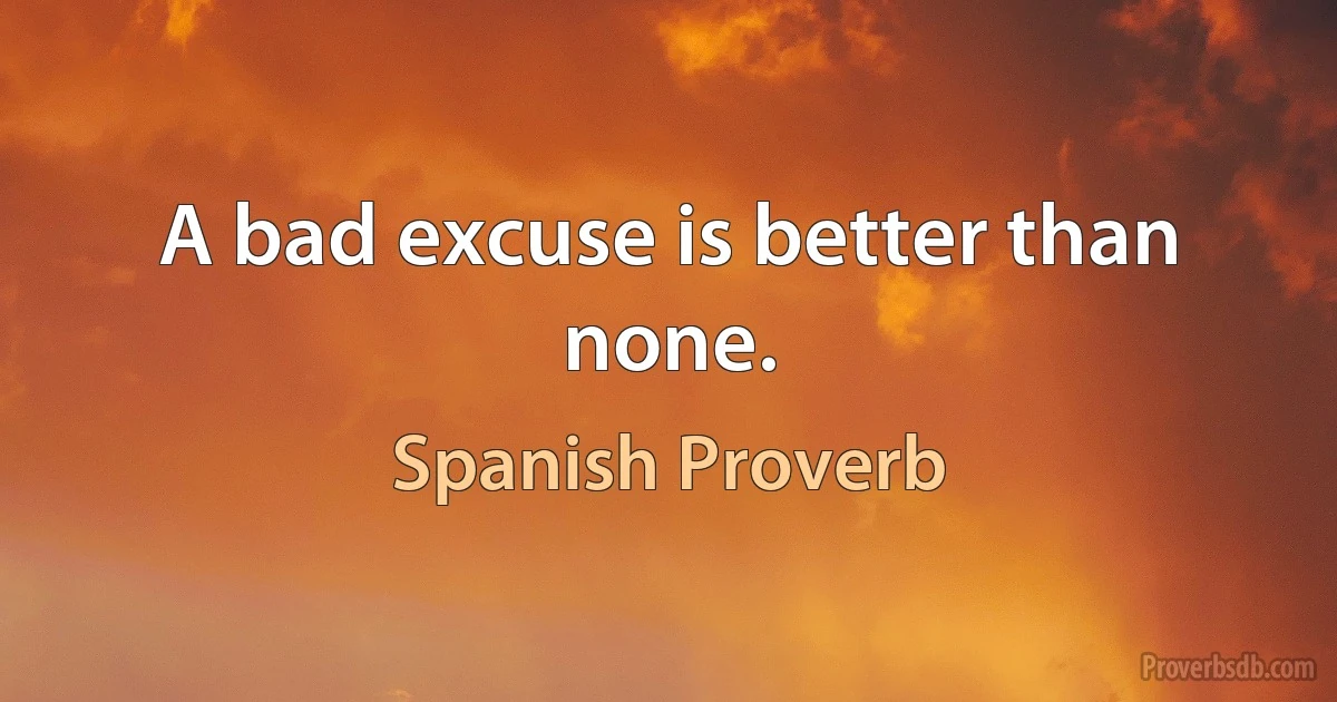 A bad excuse is better than none. (Spanish Proverb)