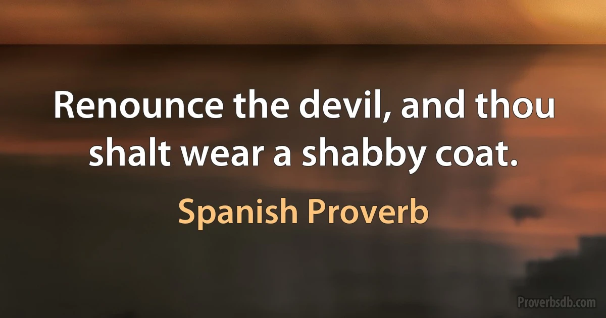 Renounce the devil, and thou shalt wear a shabby coat. (Spanish Proverb)