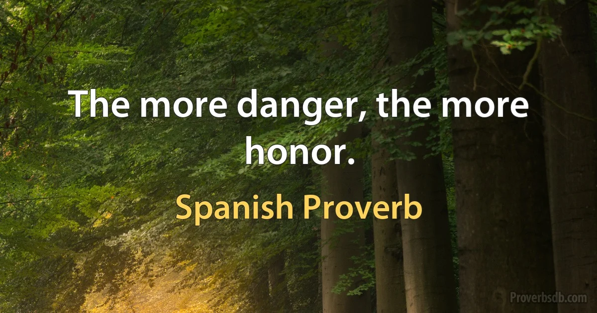 The more danger, the more honor. (Spanish Proverb)