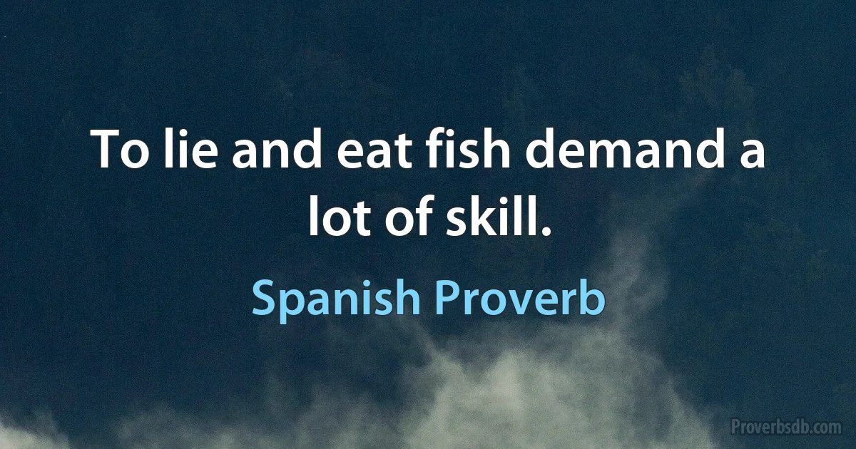 To lie and eat fish demand a lot of skill. (Spanish Proverb)