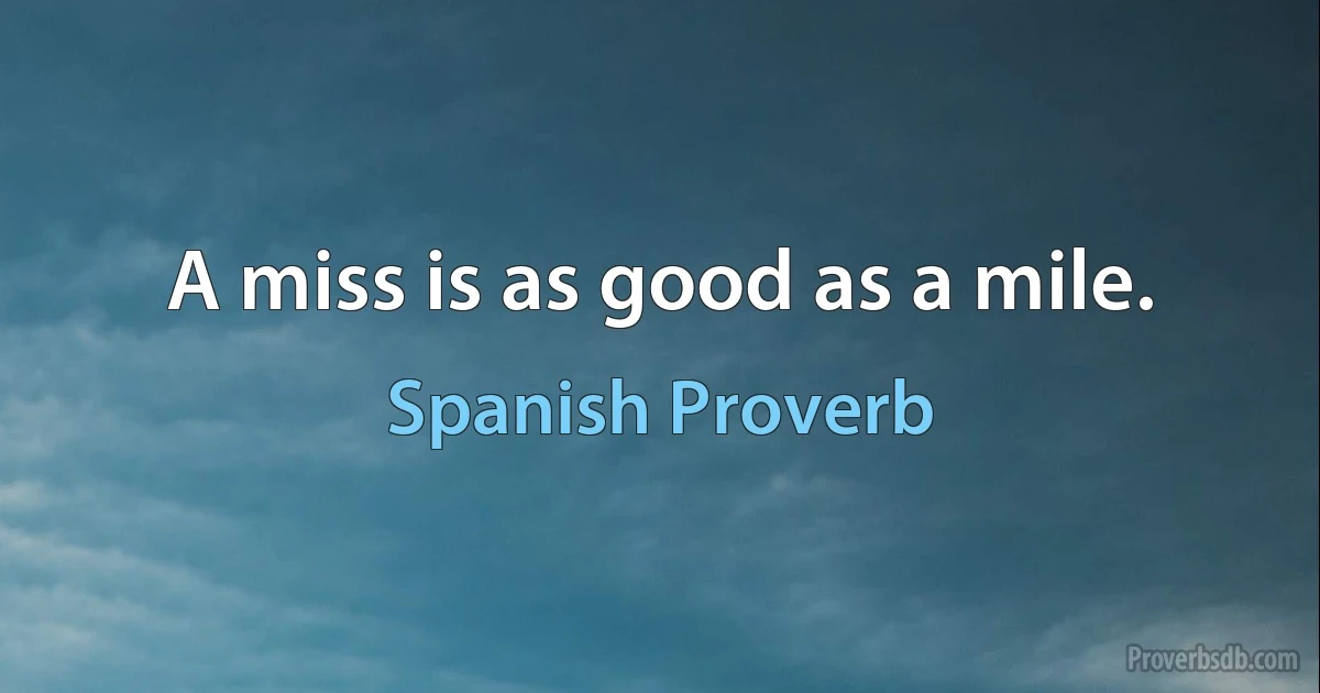 A miss is as good as a mile. (Spanish Proverb)