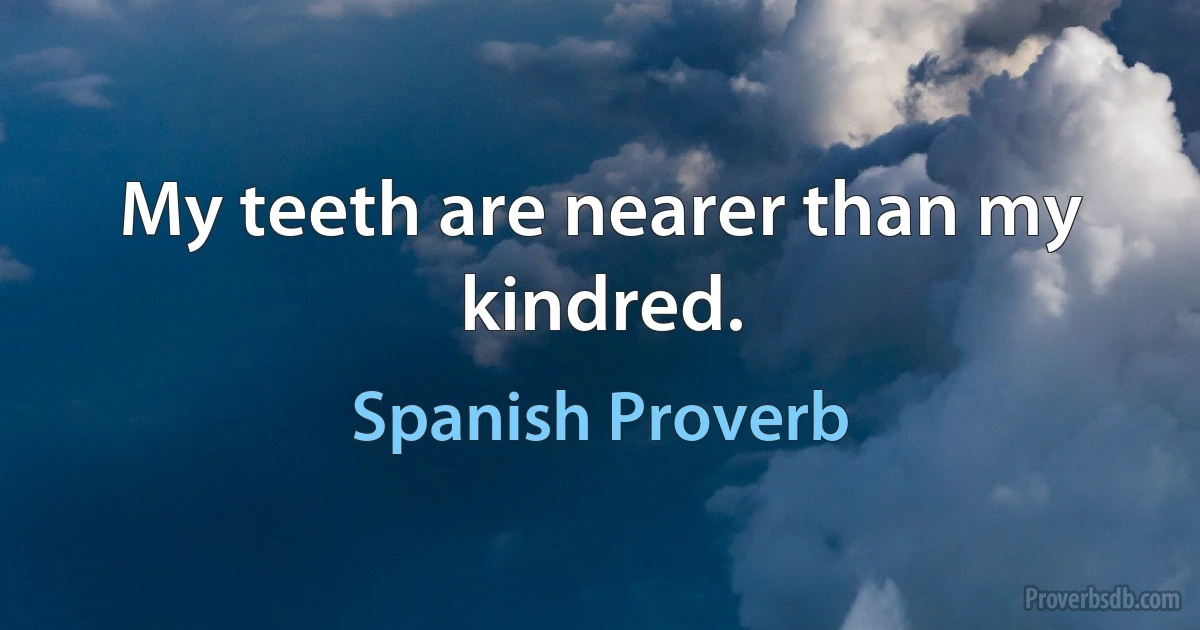 My teeth are nearer than my kindred. (Spanish Proverb)