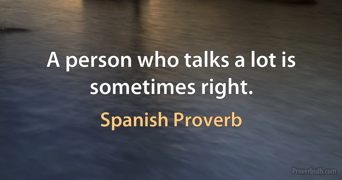 A person who talks a lot is sometimes right. (Spanish Proverb)