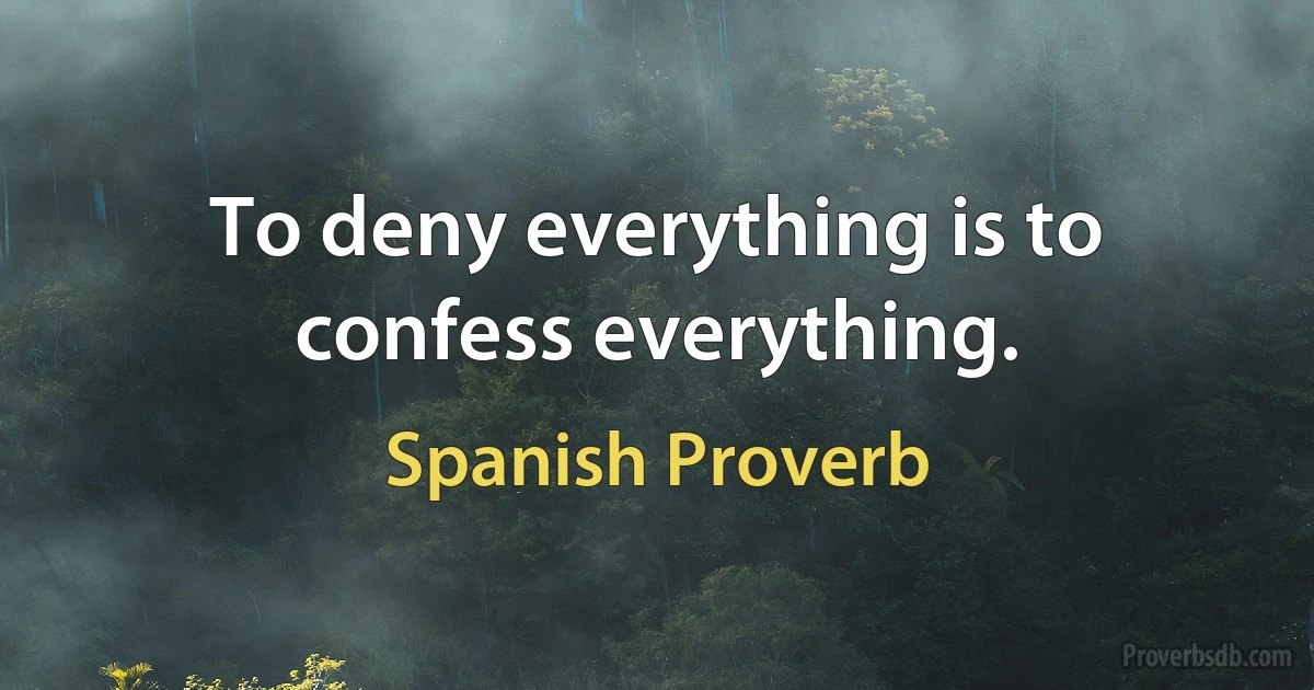 To deny everything is to confess everything. (Spanish Proverb)