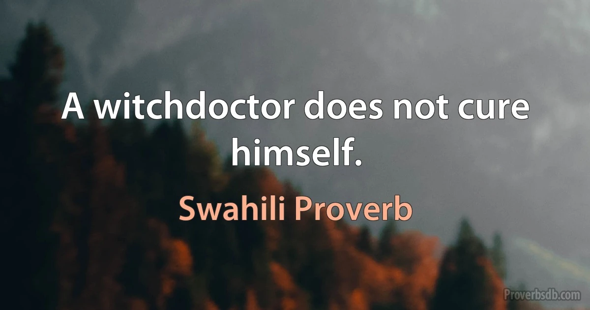 A witchdoctor does not cure himself. (Swahili Proverb)