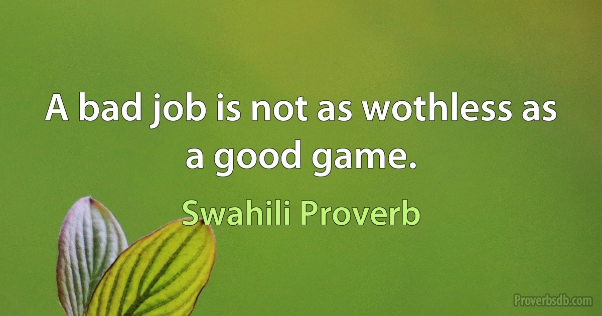 A bad job is not as wothless as a good game. (Swahili Proverb)