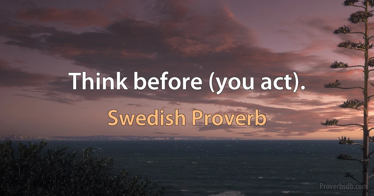 Think before (you act). (Swedish Proverb)