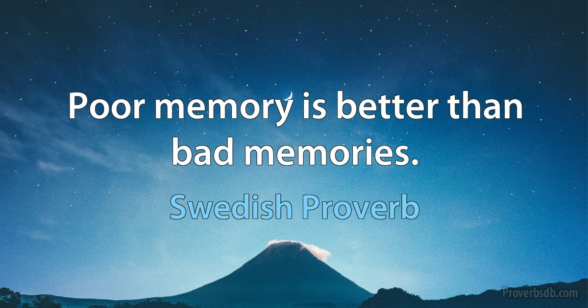 Poor memory is better than bad memories. (Swedish Proverb)