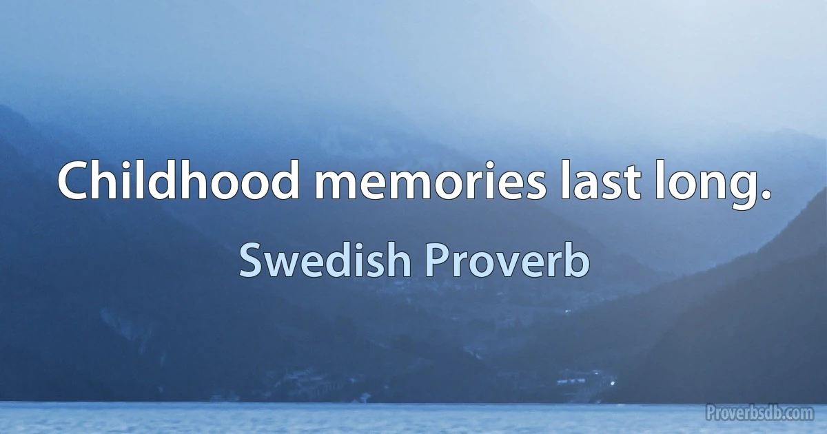 Childhood memories last long. (Swedish Proverb)