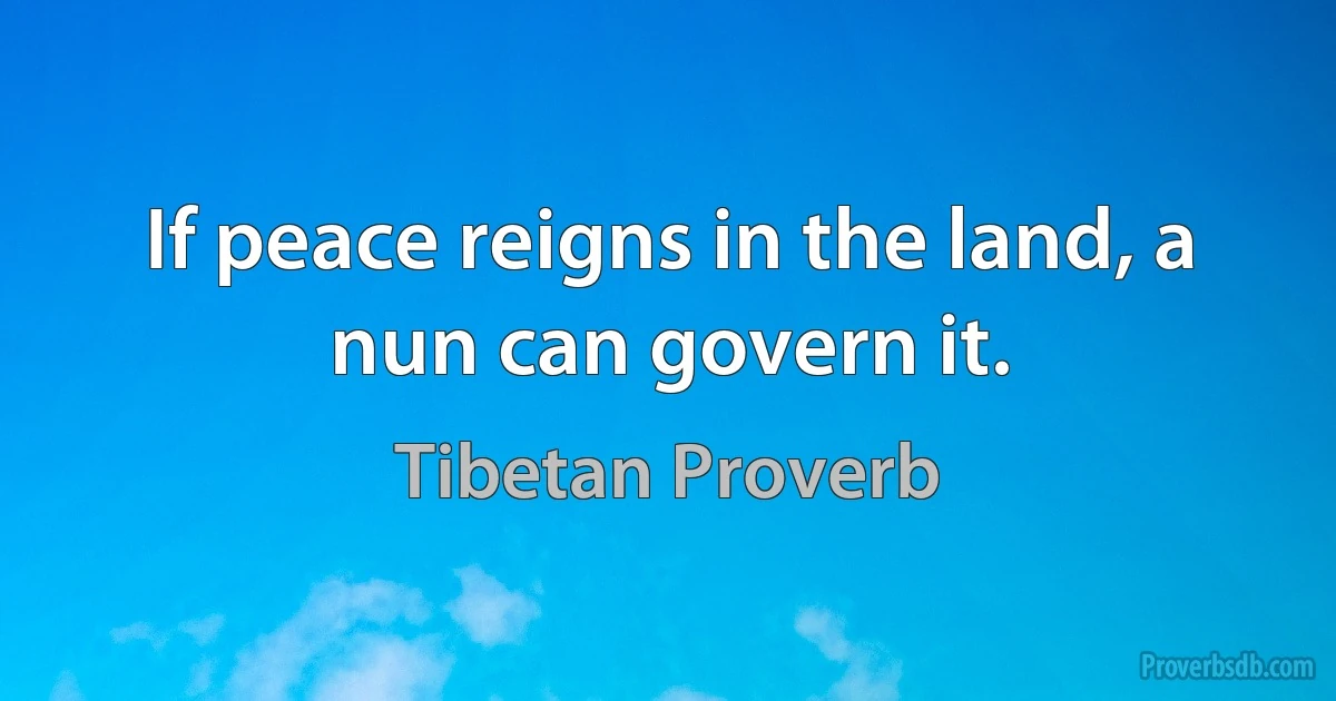 If peace reigns in the land, a nun can govern it. (Tibetan Proverb)