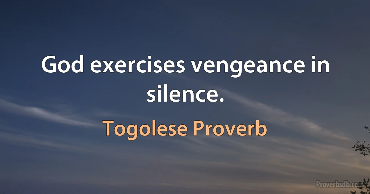 God exercises vengeance in silence. (Togolese Proverb)