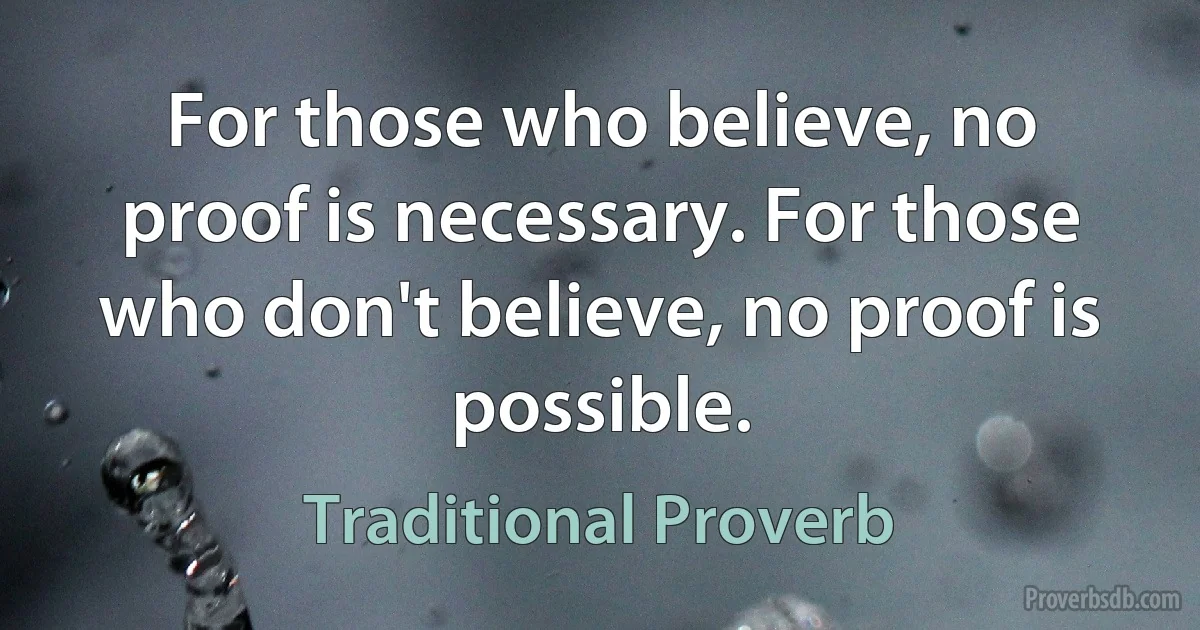 For those who believe, no proof is necessary. For those who don't believe, no proof is possible. (Traditional Proverb)