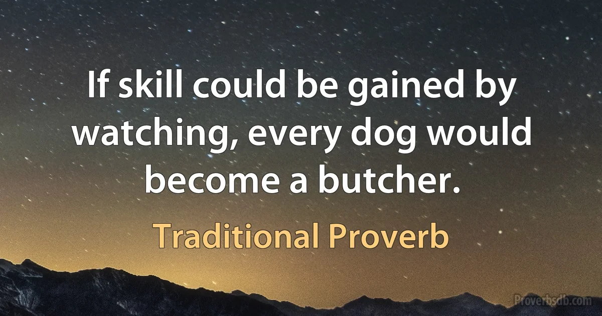 If skill could be gained by watching, every dog would become a butcher. (Traditional Proverb)