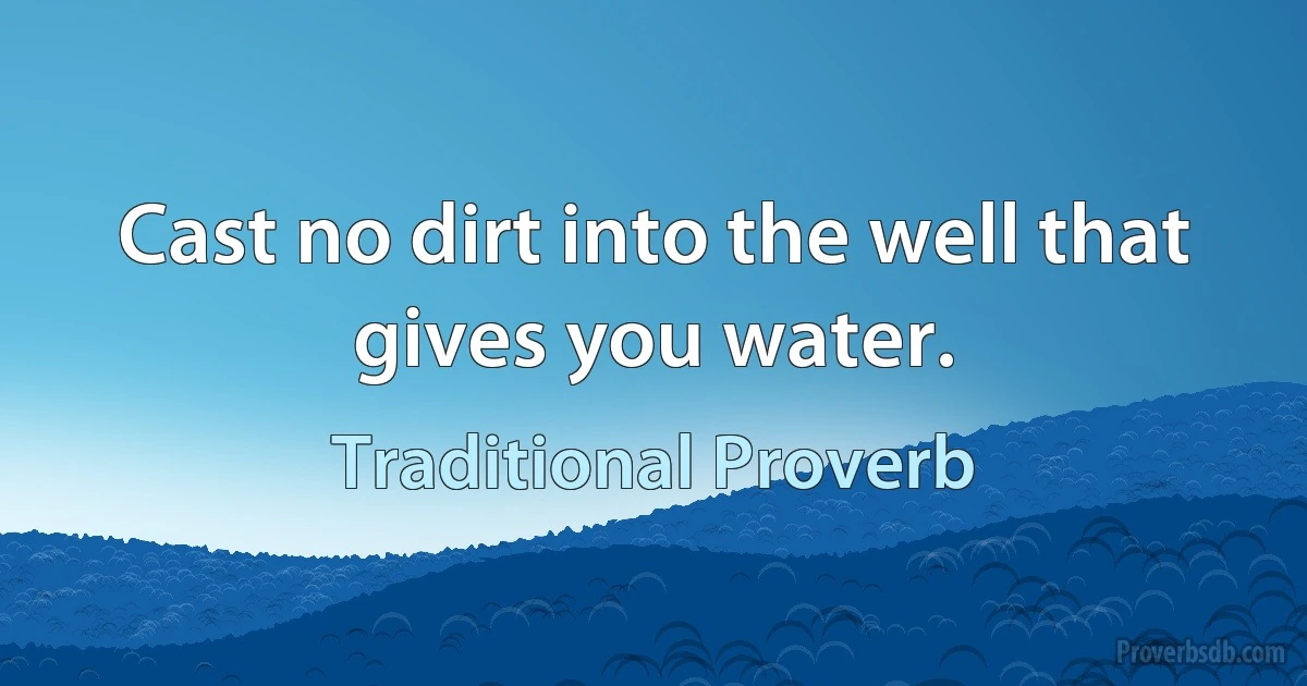 Cast no dirt into the well that gives you water. (Traditional Proverb)