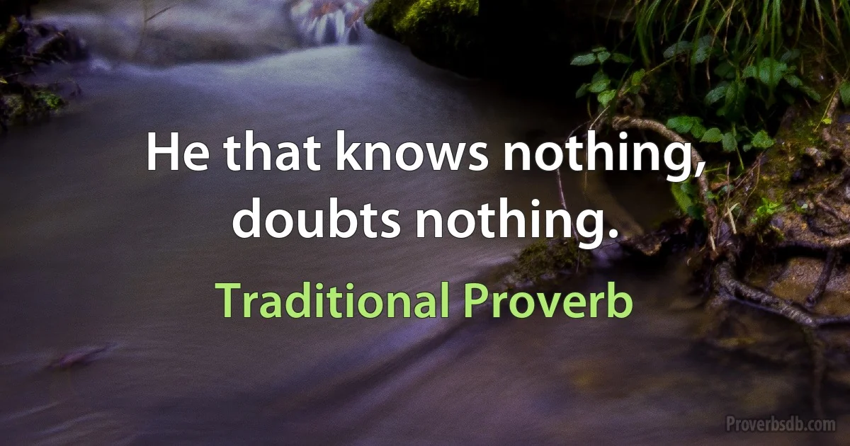 He that knows nothing, doubts nothing. (Traditional Proverb)