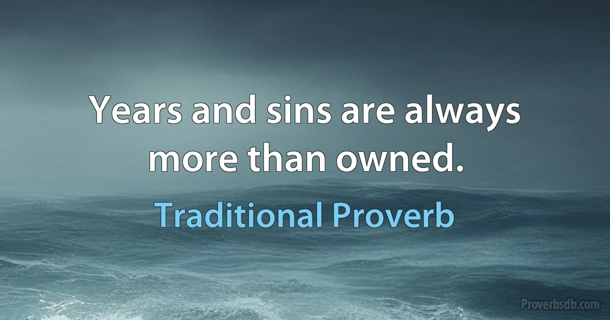 Years and sins are always more than owned. (Traditional Proverb)