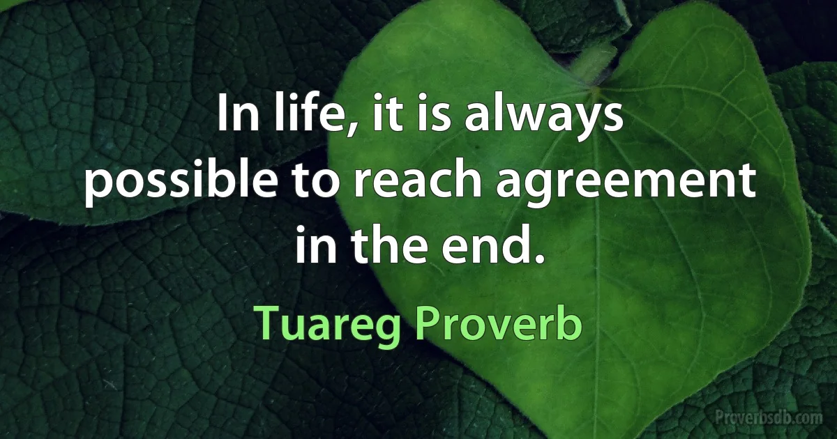 In life, it is always possible to reach agreement in the end. (Tuareg Proverb)