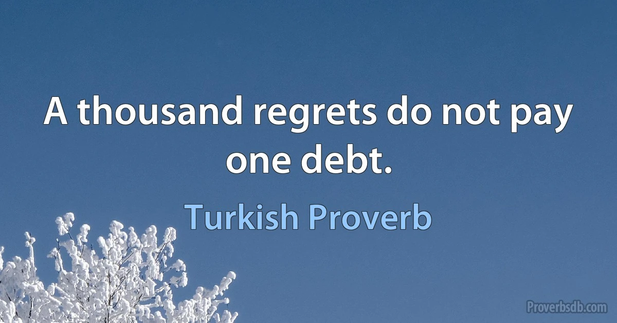 A thousand regrets do not pay one debt. (Turkish Proverb)