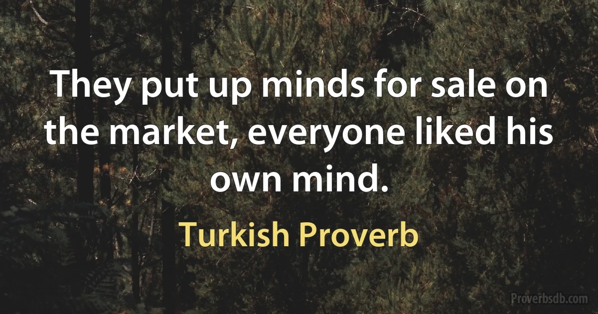 They put up minds for sale on the market, everyone liked his own mind. (Turkish Proverb)