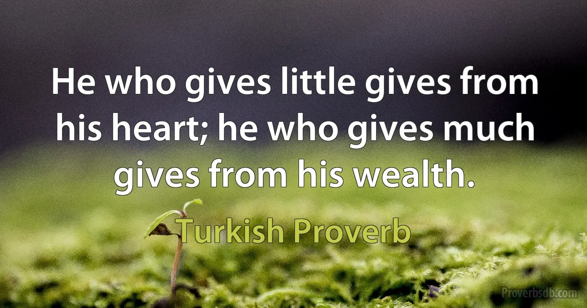 He who gives little gives from his heart; he who gives much gives from his wealth. (Turkish Proverb)