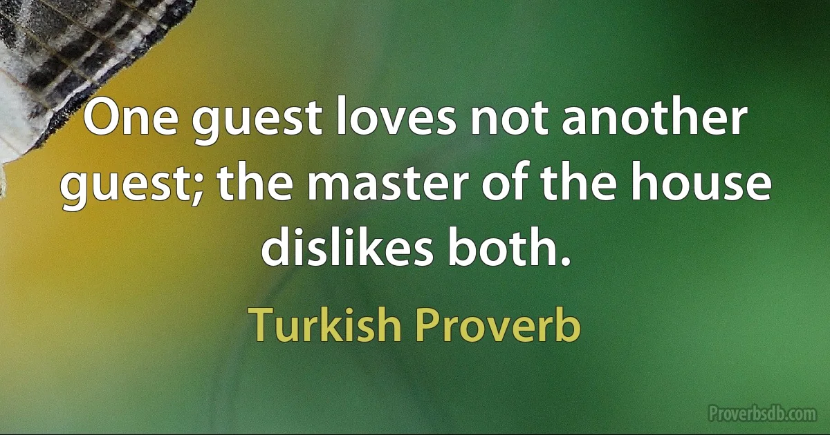 One guest loves not another guest; the master of the house dislikes both. (Turkish Proverb)