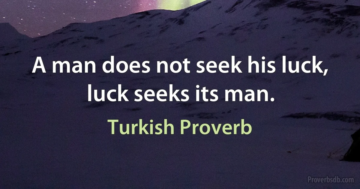 A man does not seek his luck, luck seeks its man. (Turkish Proverb)