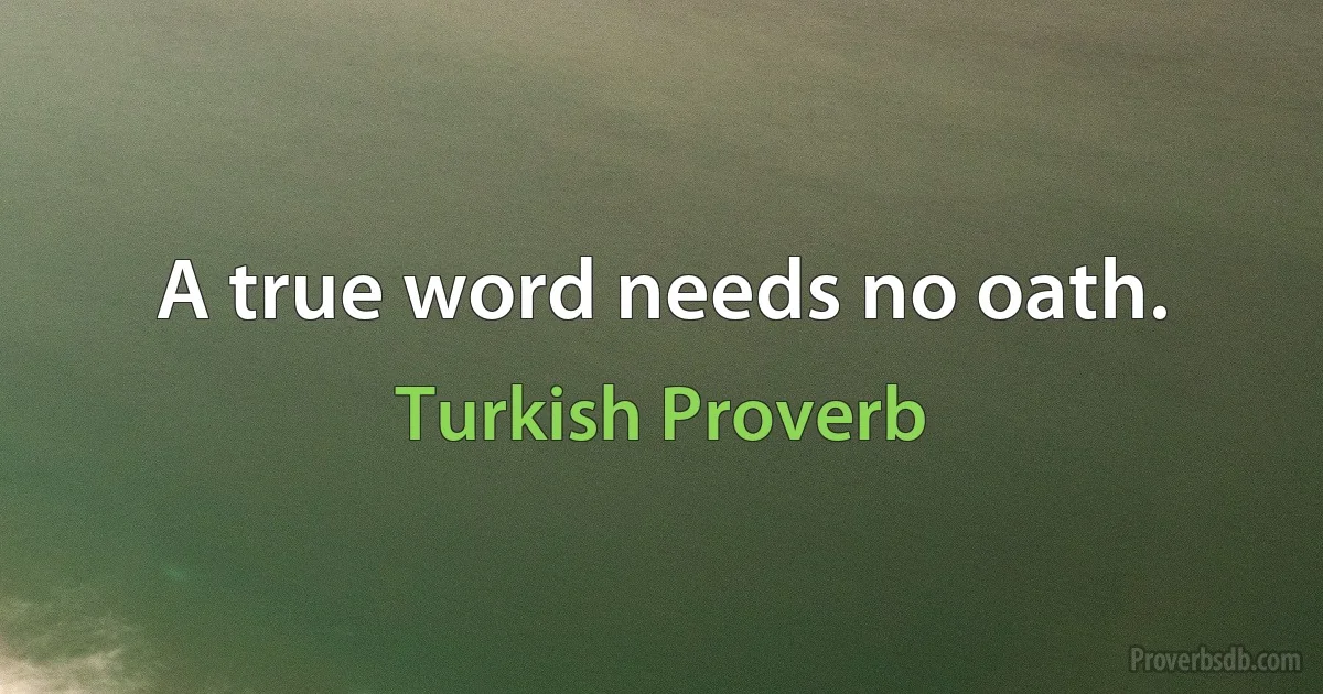 A true word needs no oath. (Turkish Proverb)