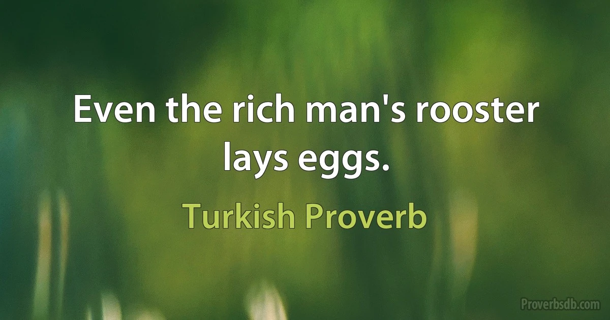 Even the rich man's rooster lays eggs. (Turkish Proverb)