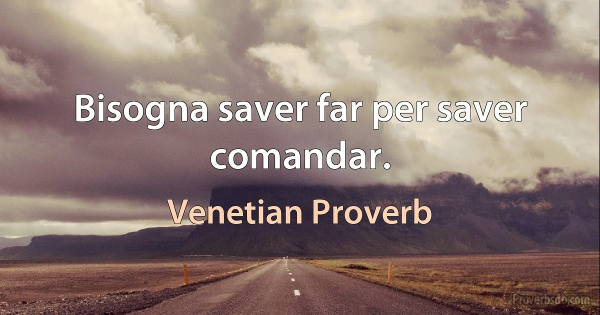 Bisogna saver far per saver comandar. (Venetian Proverb)