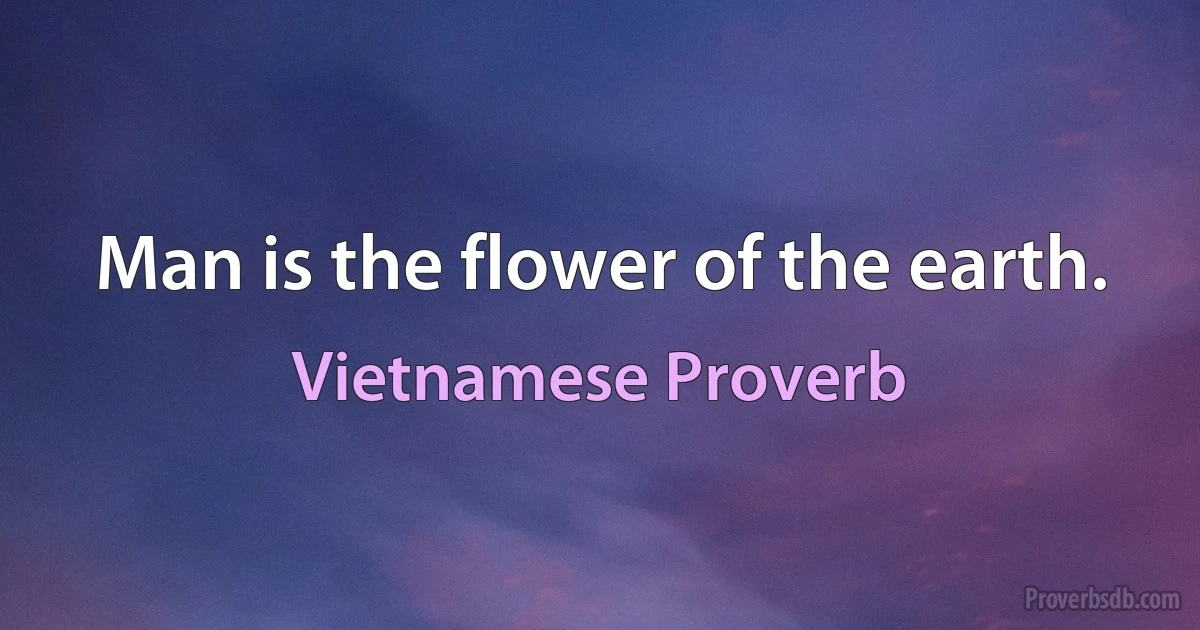 Man is the flower of the earth. (Vietnamese Proverb)