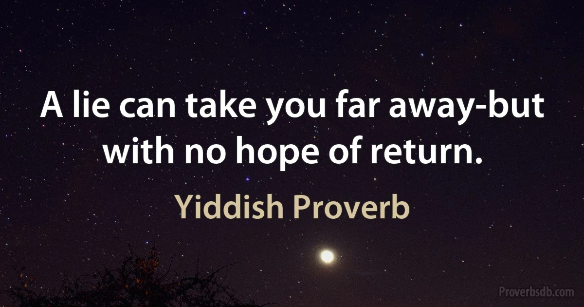 A lie can take you far away-but with no hope of return. (Yiddish Proverb)