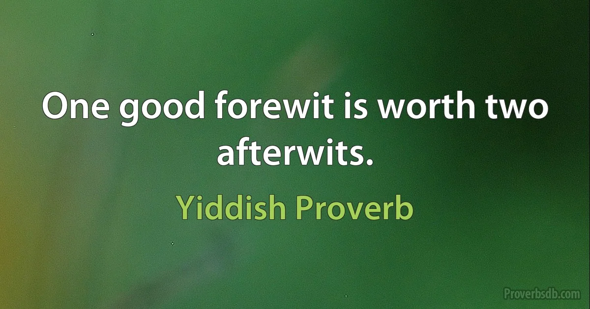 One good forewit is worth two afterwits. (Yiddish Proverb)