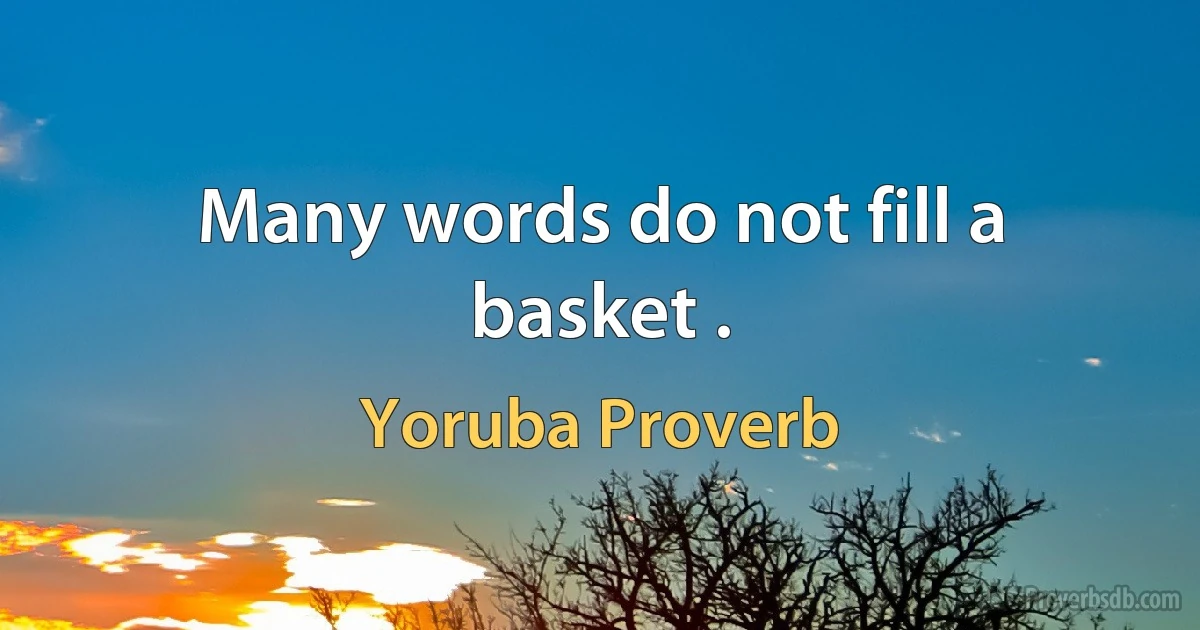 Many words do not fill a basket . (Yoruba Proverb)