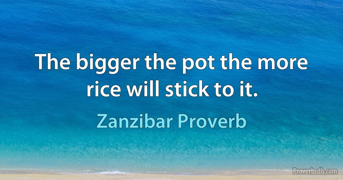 The bigger the pot the more rice will stick to it. (Zanzibar Proverb)