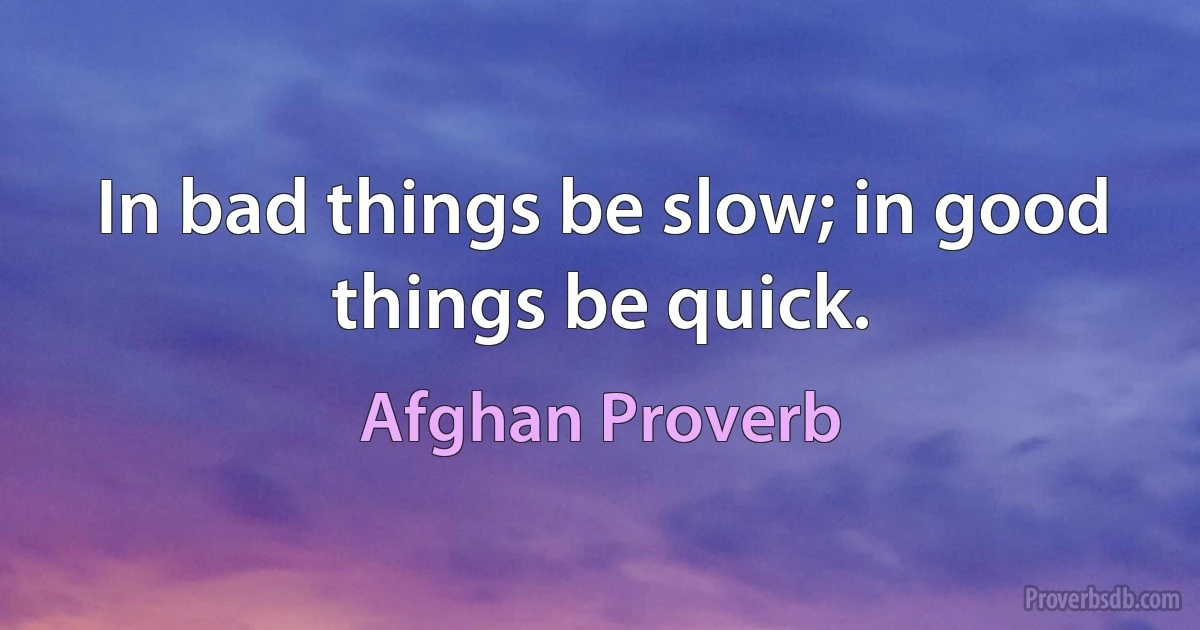 In bad things be slow; in good things be quick. (Afghan Proverb)