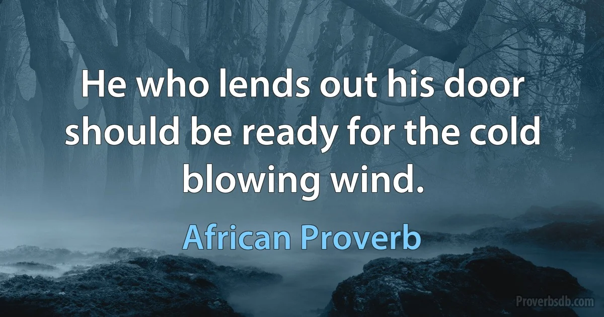 He who lends out his door should be ready for the cold blowing wind. (African Proverb)