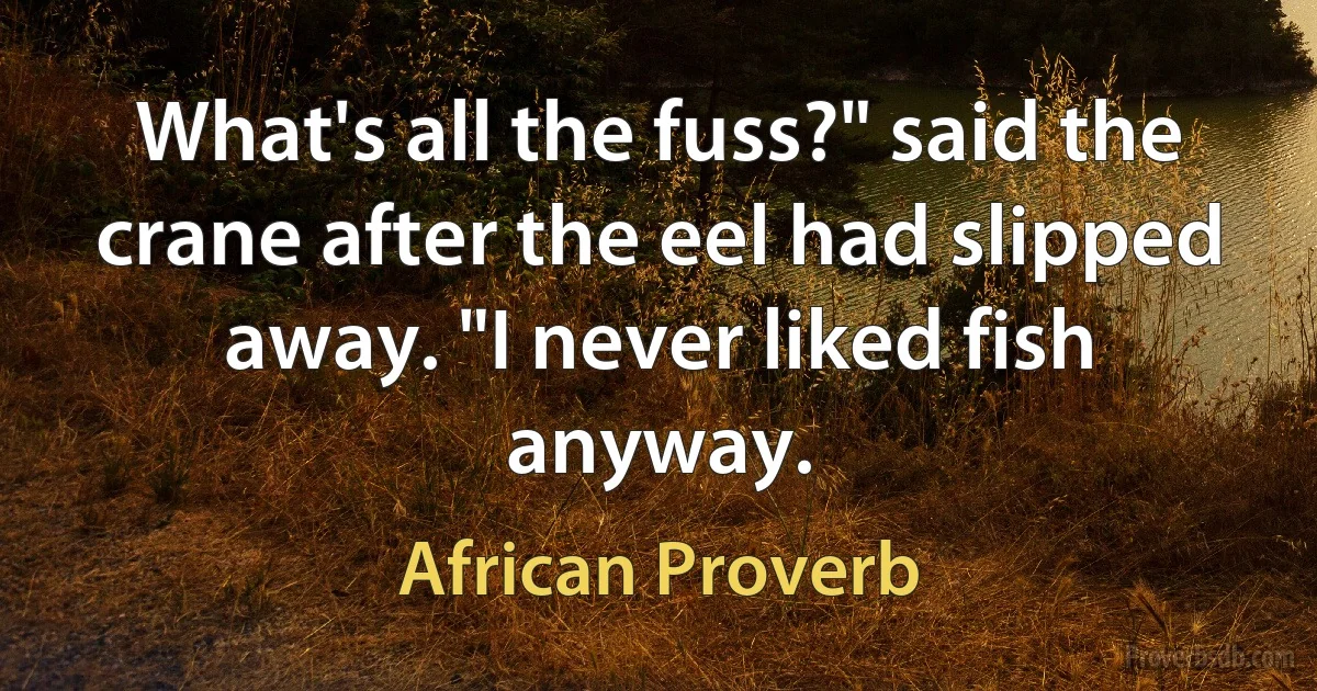 What's all the fuss?" said the crane after the eel had slipped away. "I never liked fish anyway. (African Proverb)