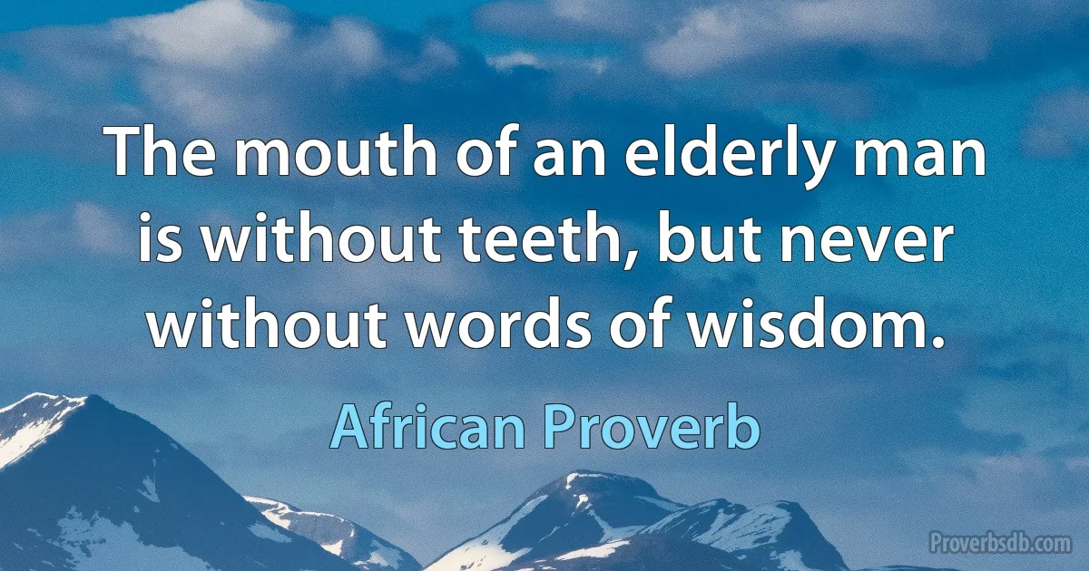 The mouth of an elderly man is without teeth, but never without words of wisdom. (African Proverb)