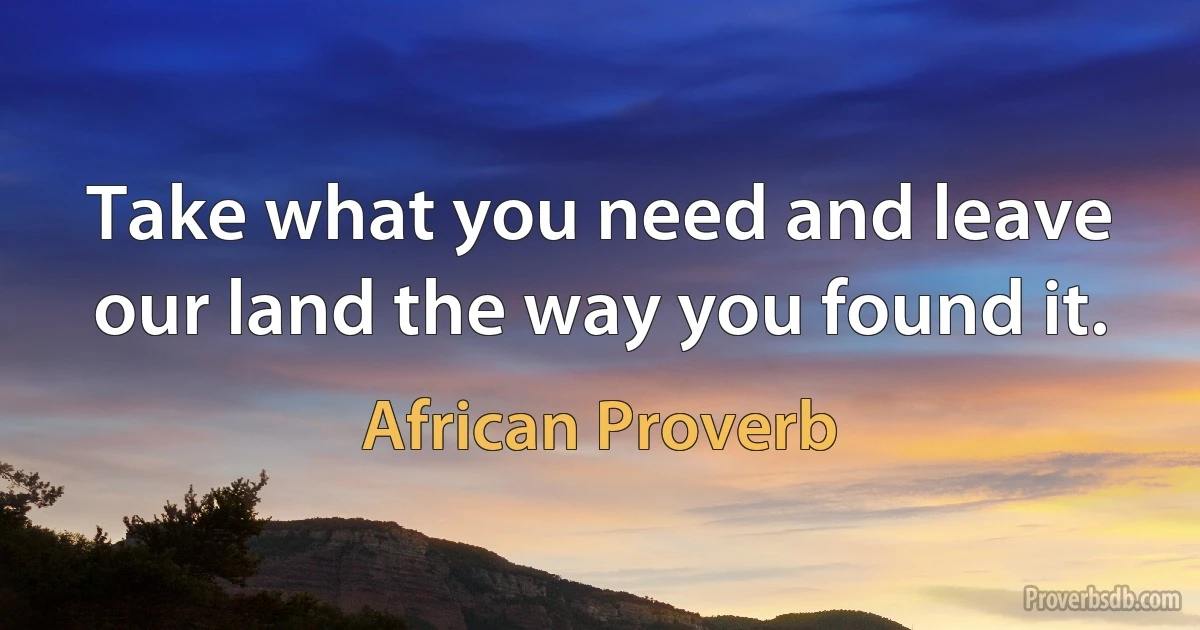 Take what you need and leave our land the way you found it. (African Proverb)