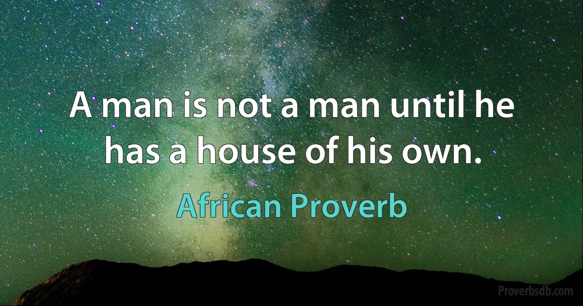 A man is not a man until he has a house of his own. (African Proverb)