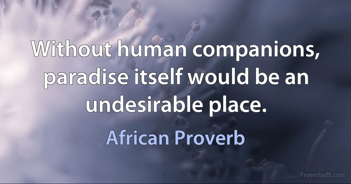 Without human companions, paradise itself would be an undesirable place. (African Proverb)