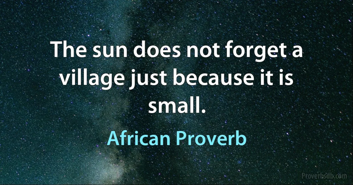 The sun does not forget a village just because it is small. (African Proverb)