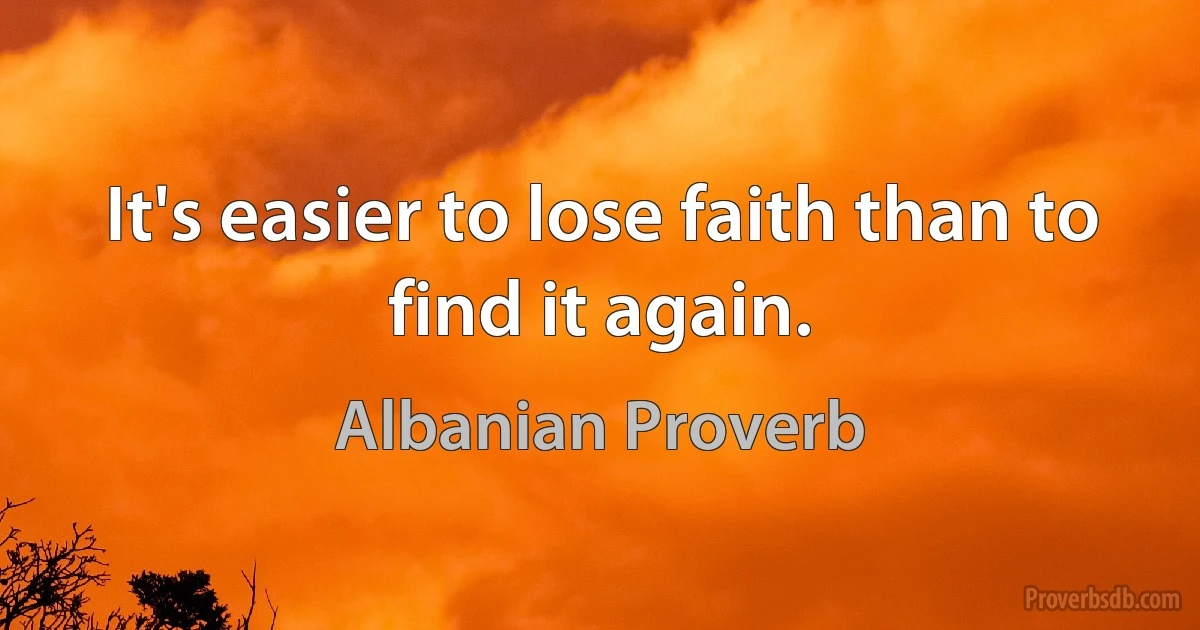 It's easier to lose faith than to find it again. (Albanian Proverb)