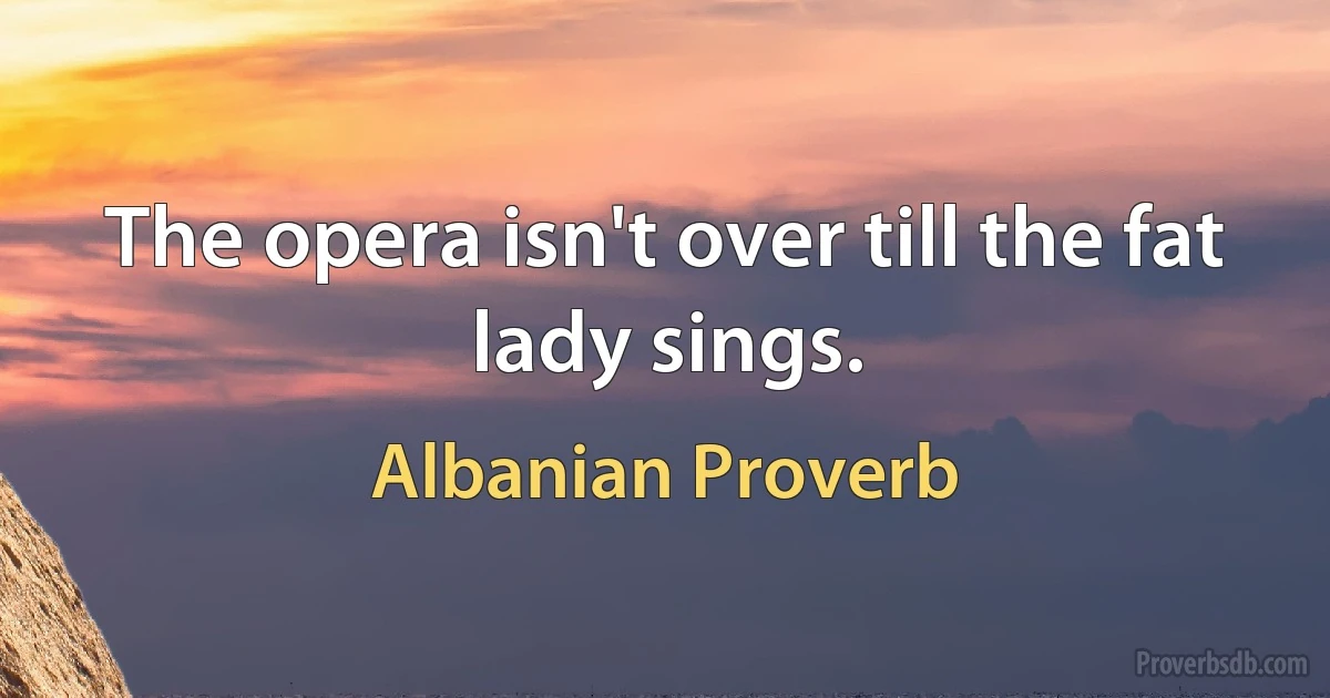 The opera isn't over till the fat lady sings. (Albanian Proverb)