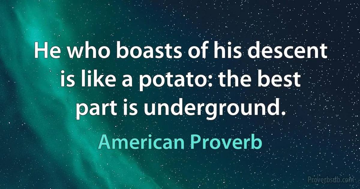 He who boasts of his descent is like a potato: the best part is underground. (American Proverb)